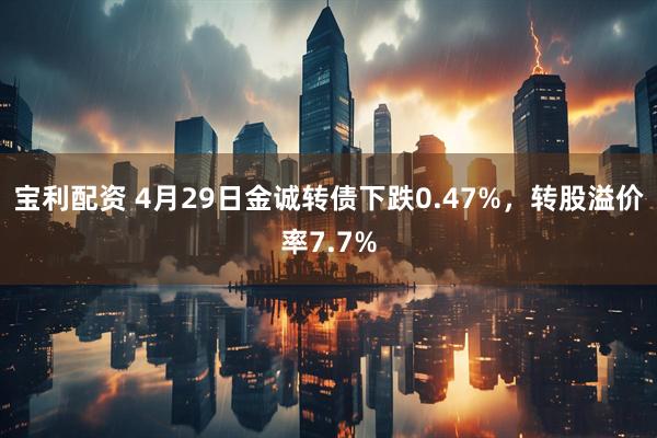 宝利配资 4月29日金诚转债下跌0.47%，转股溢价率7.7%