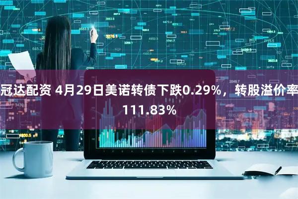 冠达配资 4月29日美诺转债下跌0.29%，转股溢价率111.83%
