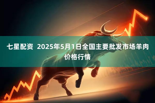 七星配资  2025年5月1日全国主要批发市场羊肉价格行情