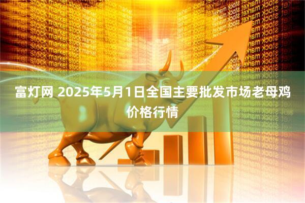 富灯网 2025年5月1日全国主要批发市场老母鸡价格行情
