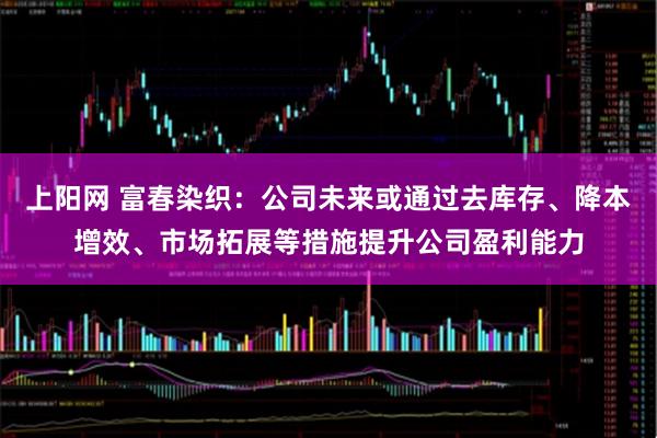 上阳网 富春染织：公司未来或通过去库存、降本增效、市场拓展等措施提升公司盈利能力