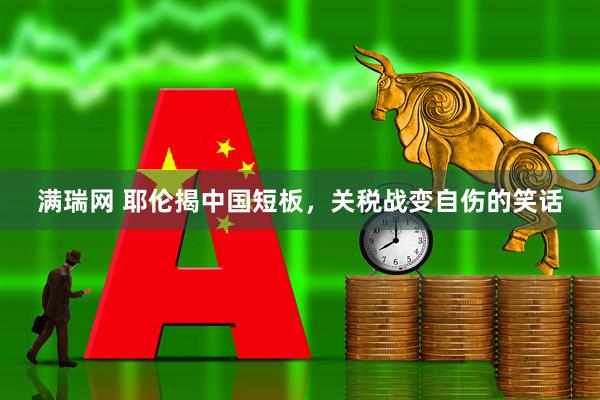 满瑞网 耶伦揭中国短板，关税战变自伤的笑话