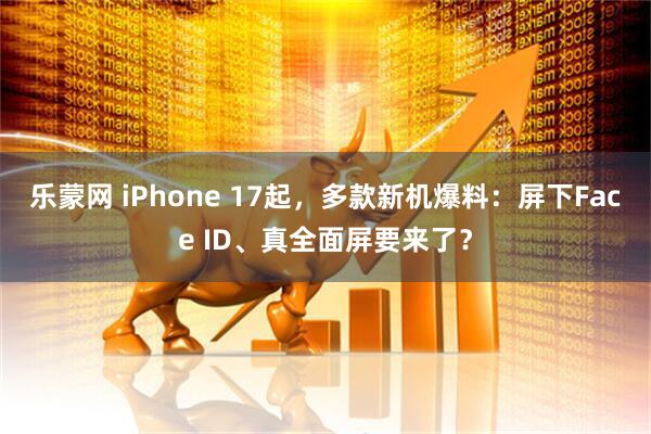 乐蒙网 iPhone 17起，多款新机爆料：屏下Face ID、真全面屏要来了？