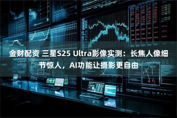 金财配资 三星S25 Ultra影像实测：长焦人像细节惊人，AI功能让摄影更自由