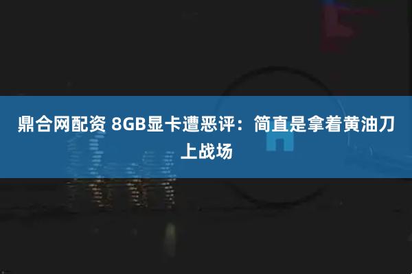 鼎合网配资 8GB显卡遭恶评：简直是拿着黄油刀上战场