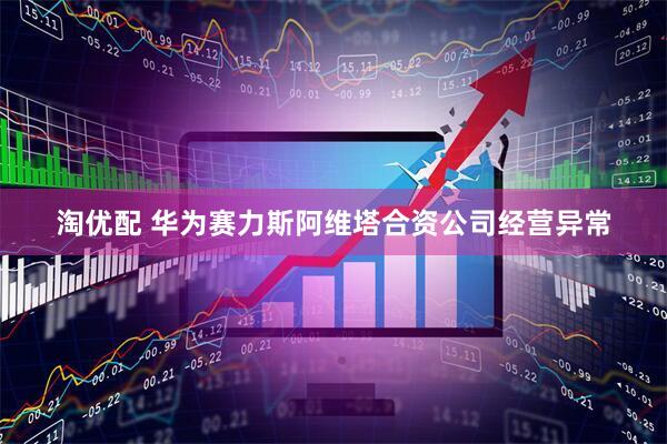 淘优配 华为赛力斯阿维塔合资公司经营异常