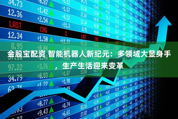 金股宝配资 智能机器人新纪元：多领域大显身手，生产生活迎来变革