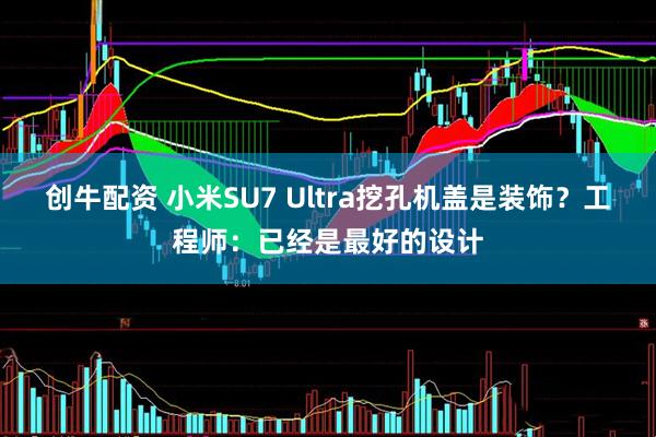 创牛配资 小米SU7 Ultra挖孔机盖是装饰？工程师：已经是最好的设计