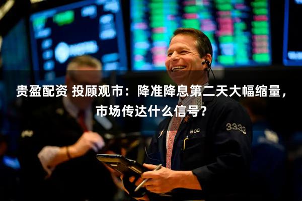 贵盈配资 投顾观市：降准降息第二天大幅缩量，市场传达什么信号？
