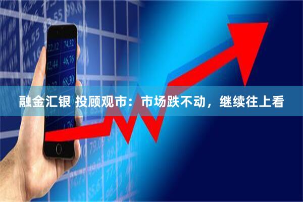 融金汇银 投顾观市：市场跌不动，继续往上看