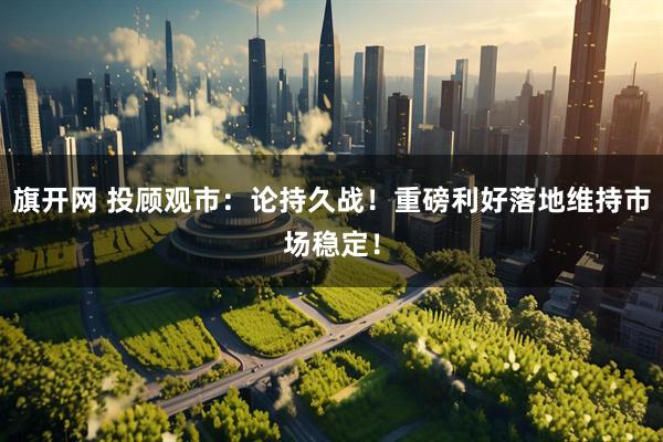 旗开网 投顾观市：论持久战！重磅利好落地维持市场稳定！