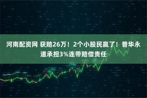 河南配资网 获赔26万！2个小股民赢了！普华永道承担3%连带赔偿责任