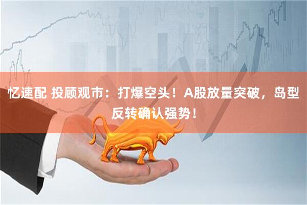 忆速配 投顾观市：打爆空头！A股放量突破，岛型反转确认强势！