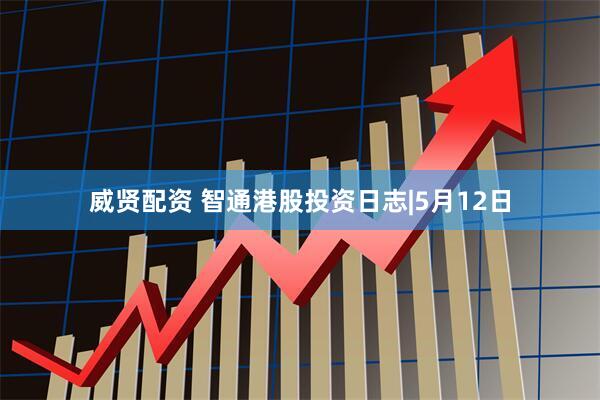 威贤配资 智通港股投资日志|5月12日