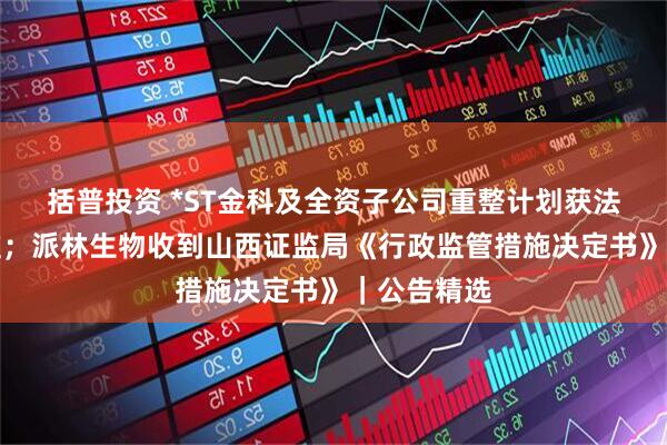 括普投资 *ST金科及全资子公司重整计划获法院裁定批准；派林生物收到山西证监局《行政监管措施决定书》｜公告精选