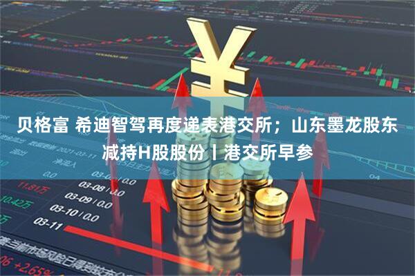 贝格富 希迪智驾再度递表港交所；山东墨龙股东减持H股股份丨港交所早参