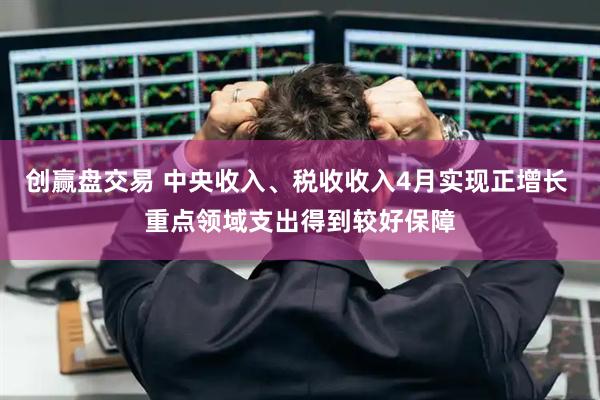创赢盘交易 中央收入、税收收入4月实现正增长 重点领域支出得到较好保障
