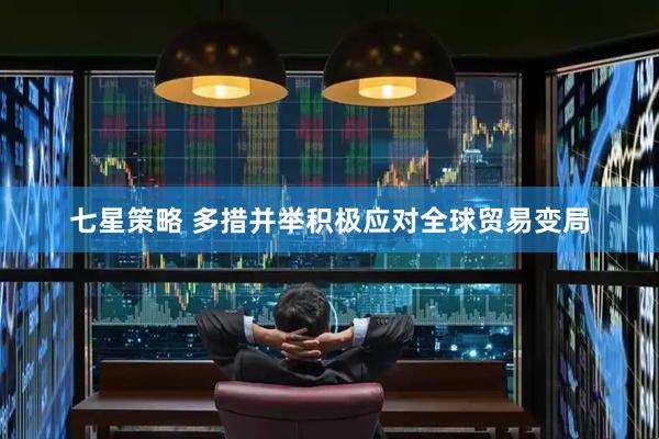 七星策略 多措并举积极应对全球贸易变局