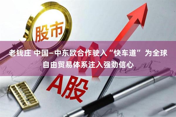 老钱庄 中国—中东欧合作驶入“快车道” 为全球自由贸易体系注入强劲信心