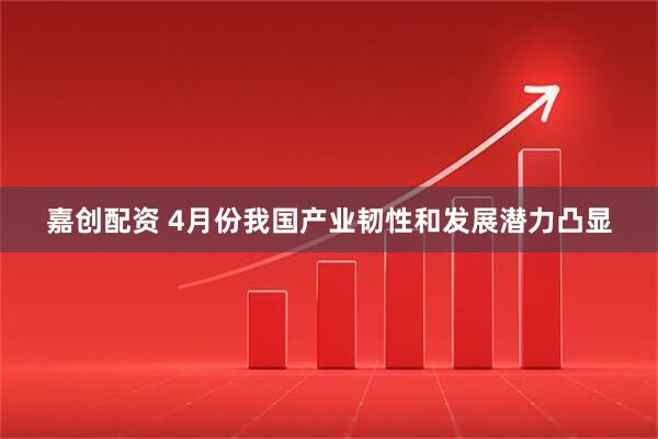 嘉创配资 4月份我国产业韧性和发展潜力凸显