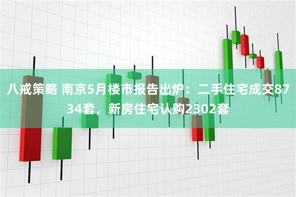 八戒策略 南京5月楼市报告出炉：二手住宅成交8734套，新房住宅认购2302套