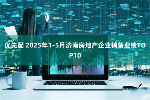 优先配 2025年1-5月济南房地产企业销售业绩TOP10