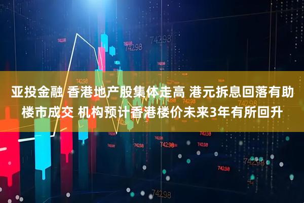 亚投金融 香港地产股集体走高 港元拆息回落有助楼市成交 机构预计香港楼价未来3年有所回升