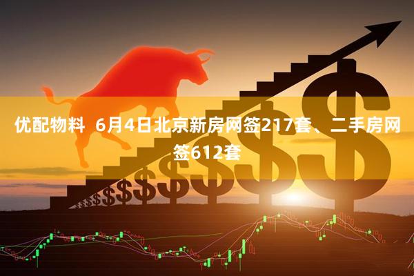 优配物料  6月4日北京新房网签217套、二手房网签612套