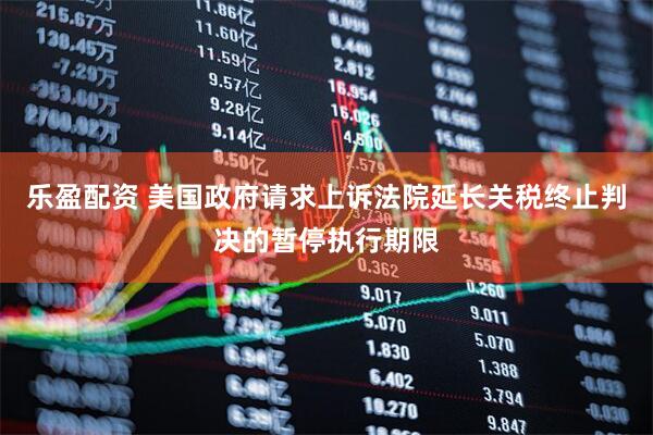 乐盈配资 美国政府请求上诉法院延长关税终止判决的暂停执行期限