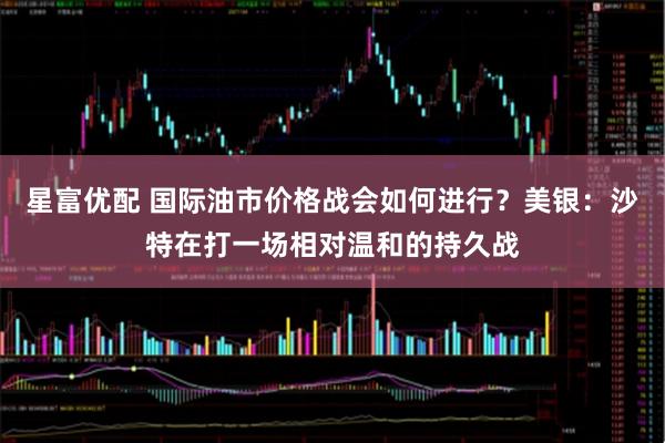 星富优配 国际油市价格战会如何进行？美银：沙特在打一场相对温和的持久战