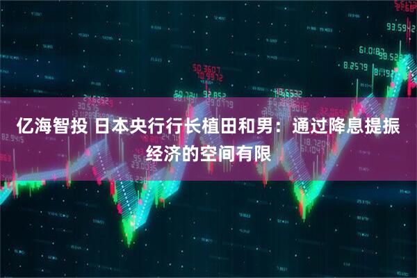 亿海智投 日本央行行长植田和男：通过降息提振经济的空间有限