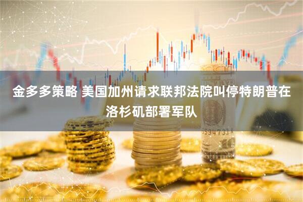 金多多策略 美国加州请求联邦法院叫停特朗普在洛杉矶部署军队