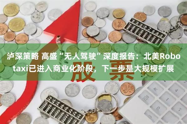 泸深策略 高盛“无人驾驶”深度报告：北美Robotaxi已进入商业化阶段，下一步是大规模扩展
