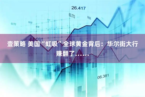 壹策略 美国“虹吸”全球黄金背后：华尔街大行赚翻了……