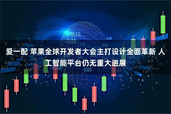 爱一配 苹果全球开发者大会主打设计全面革新 人工智能平台仍无重大进展