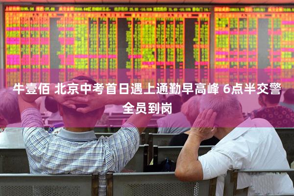 牛壹佰 北京中考首日遇上通勤早高峰 6点半交警全员到岗