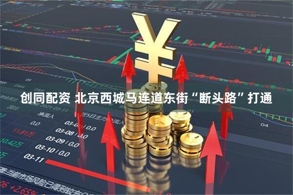 创同配资 北京西城马连道东街“断头路”打通