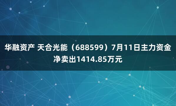 华融资产 天合光能（688599）7月11日主力资金净卖出1414.85万元
