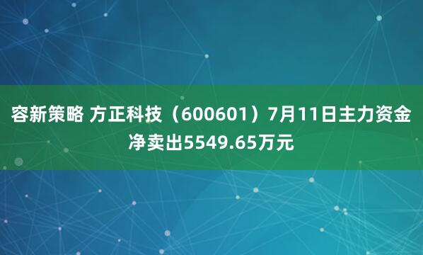 容新策略 方正科技（600601）7月11日主力资金净卖出5549.65万元