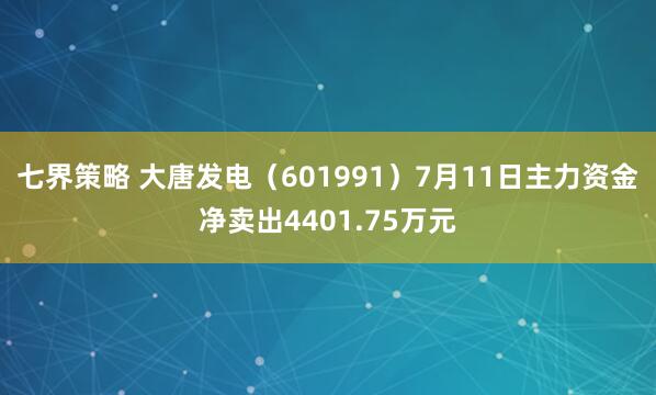 七界策略 大唐发电（601991）7月11日主力资金净卖出4401.75万元