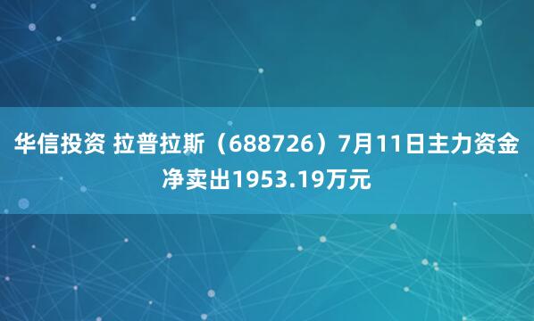 华信投资 拉普拉斯（688726）7月11日主力资金净卖出1953.19万元