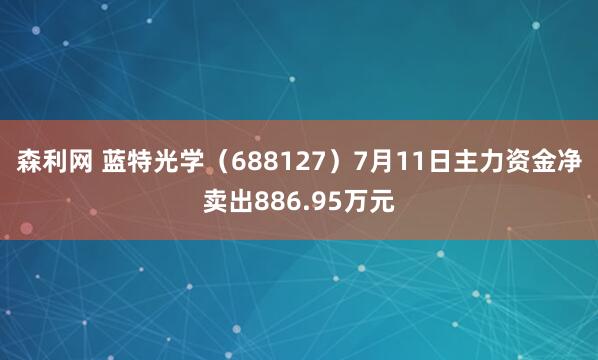 森利网 蓝特光学（688127）7月11日主力资金净卖出886.95万元