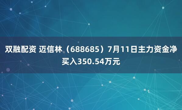 双融配资 迈信林（688685）7月11日主力资金净买入350.54万元