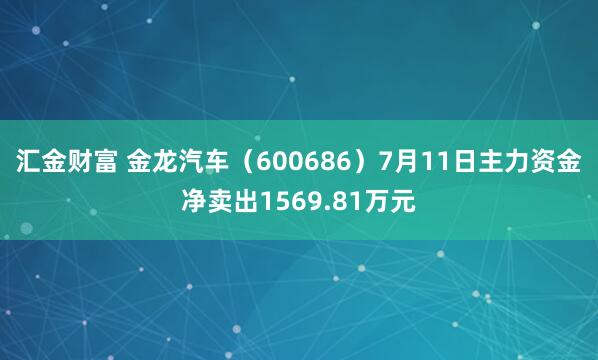 汇金财富 金龙汽车（600686）7月11日主力资金净卖出1569.81万元