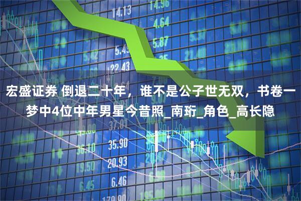 宏盛证券 倒退二十年，谁不是公子世无双，书卷一梦中4位中年男星今昔照_南珩_角色_高长隐