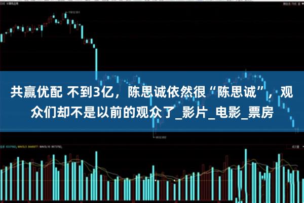 共赢优配 不到3亿，陈思诚依然很“陈思诚”，观众们却不是以前的观众了_影片_电影_票房