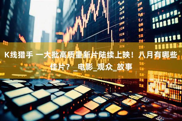 K线猎手 一大批高质量新片陆续上映！八月有哪些佳片？_电影_观众_故事