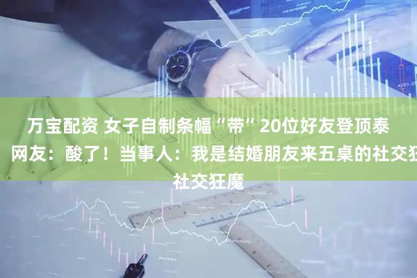 万宝配资 女子自制条幅“带”20位好友登顶泰山，网友：酸了！当事人：我是结婚朋友来五桌的社交狂魔