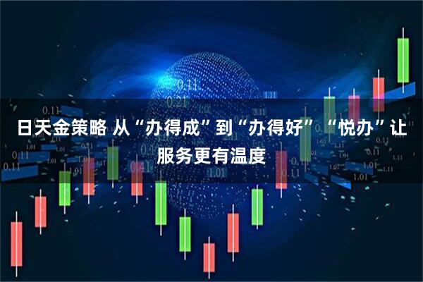 日天金策略 从“办得成”到“办得好” “悦办”让服务更有温度