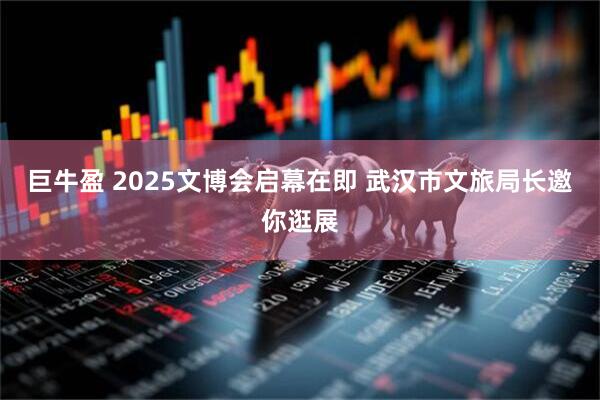 巨牛盈 2025文博会启幕在即 武汉市文旅局长邀你逛展